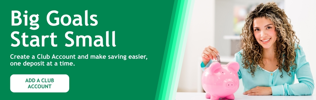 Big Goals Start Small - Create a Club Account and make saving easier,  one deposit at a time. - Add a club account